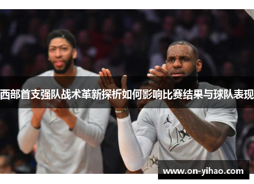 西部首支强队战术革新探析如何影响比赛结果与球队表现 西部首支强队战术革新探析如何影响比赛结果与球队表现