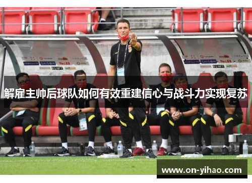 解雇主帅后球队如何有效重建信心与战斗力实现复苏