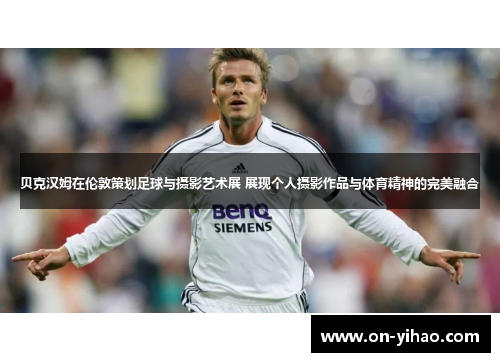 贝克汉姆在伦敦策划足球与摄影艺术展 展现个人摄影作品与体育精神的完美融合