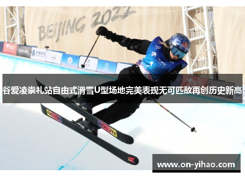 谷爱凌崇礼站自由式滑雪U型场地完美表现无可匹敌再创历史新高