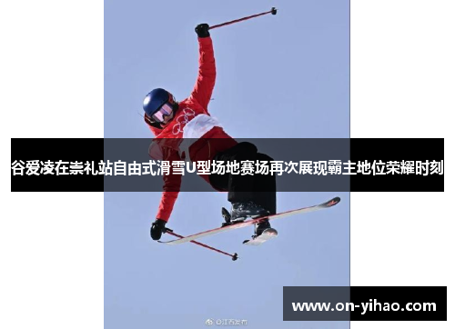 谷爱凌在崇礼站自由式滑雪U型场地赛场再次展现霸主地位荣耀时刻