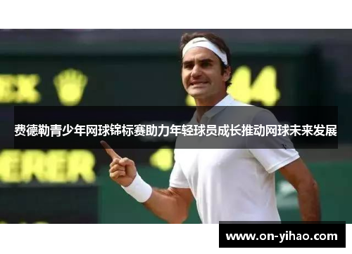 费德勒青少年网球锦标赛助力年轻球员成长推动网球未来发展