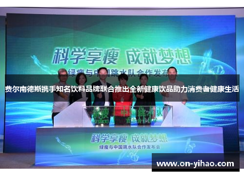 费尔南德斯携手知名饮料品牌联合推出全新健康饮品助力消费者健康生活 费尔南德斯携手知名饮料品牌联合推出全新健康饮品助力消费者健康生活
